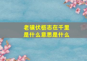 老骥伏枥志在千里是什么意思是什么