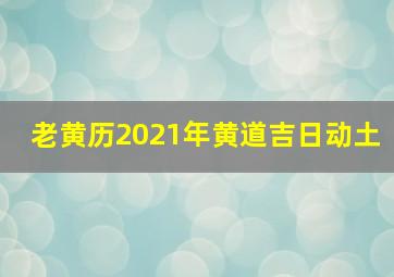 老黄历2021年黄道吉日动土