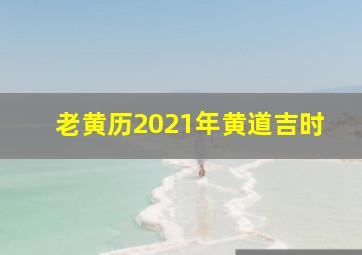 老黄历2021年黄道吉时