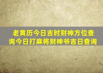 老黄历今日吉时财神方位查询今日打麻将财神爷吉日查询