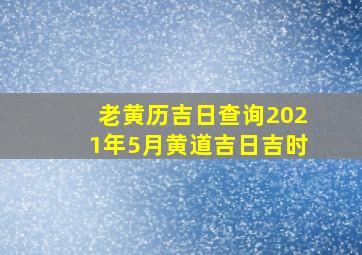 老黄历吉日查询2021年5月黄道吉日吉时