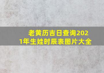 老黄历吉日查询2021年生娃时辰表图片大全