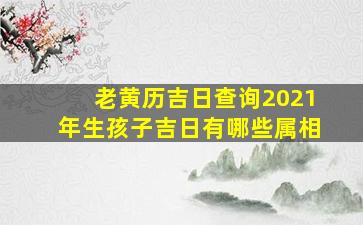 老黄历吉日查询2021年生孩子吉日有哪些属相