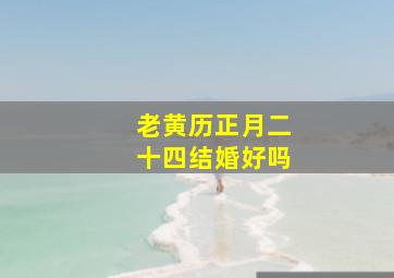 老黄历正月二十四结婚好吗