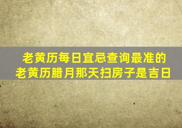 老黄历每日宜忌查询最准的老黄历腊月那天扫房子是吉日