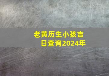 老黄历生小孩吉日查询2024年