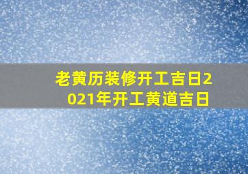 老黄历装修开工吉日2021年开工黄道吉日