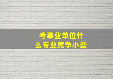 考事业单位什么专业竞争小些