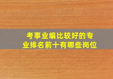 考事业编比较好的专业排名前十有哪些岗位