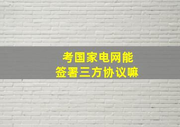 考国家电网能签署三方协议嘛