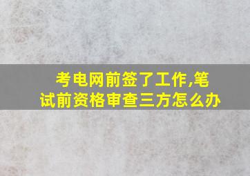 考电网前签了工作,笔试前资格审查三方怎么办