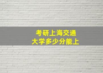 考研上海交通大学多少分能上