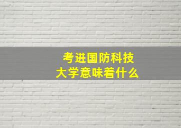 考进国防科技大学意味着什么