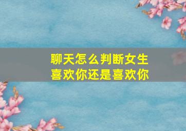 聊天怎么判断女生喜欢你还是喜欢你