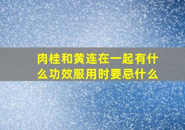 肉桂和黄连在一起有什么功效服用时要忌什么