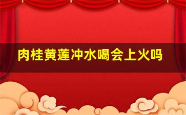 肉桂黄莲冲水喝会上火吗