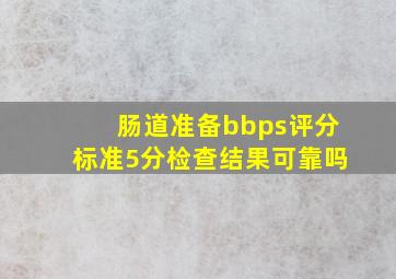 肠道准备bbps评分标准5分检查结果可靠吗