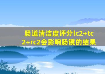 肠道清洁度评分lc2+tc2+rc2会影响肠镜的结果