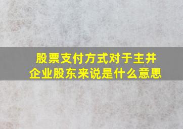 股票支付方式对于主并企业股东来说是什么意思