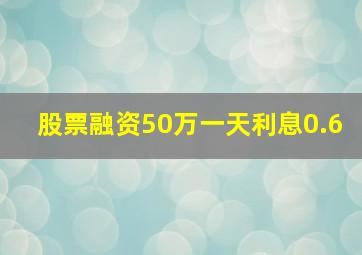 股票融资50万一天利息0.6