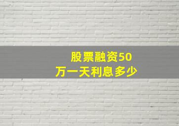 股票融资50万一天利息多少