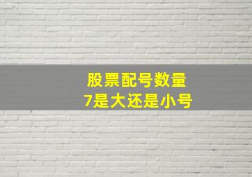 股票配号数量7是大还是小号