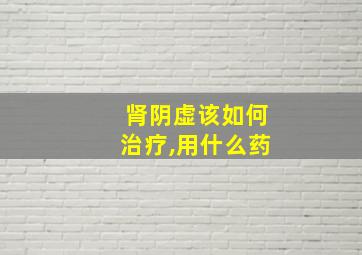 肾阴虚该如何治疗,用什么药