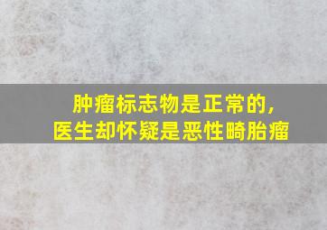 肿瘤标志物是正常的,医生却怀疑是恶性畸胎瘤