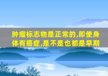 肿瘤标志物是正常的,即使身体有癌症,是不是也都是早期