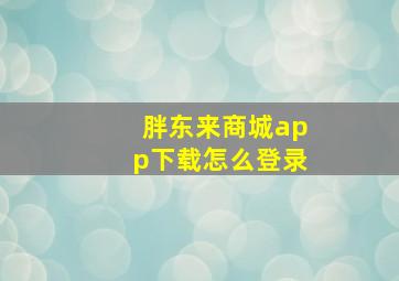 胖东来商城app下载怎么登录