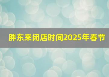 胖东来闭店时间2025年春节