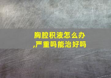 胸腔积液怎么办,严重吗能治好吗