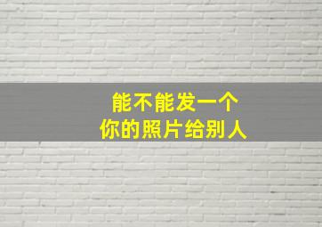 能不能发一个你的照片给别人