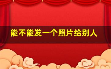 能不能发一个照片给别人