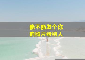 能不能发个你的照片给别人