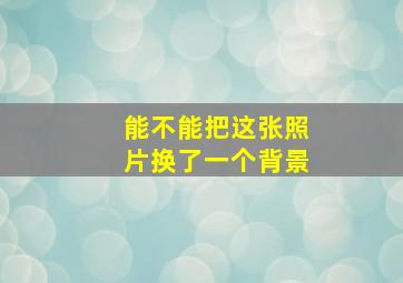 能不能把这张照片换了一个背景