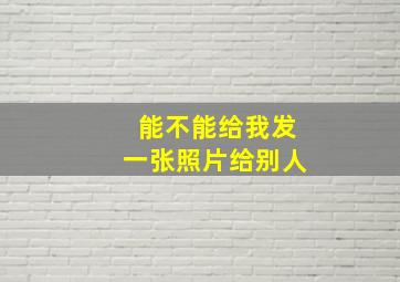 能不能给我发一张照片给别人