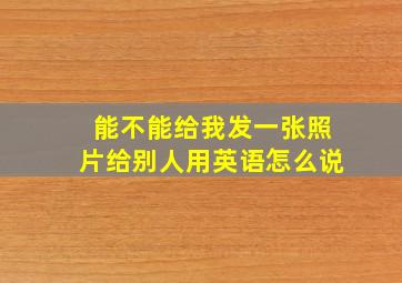 能不能给我发一张照片给别人用英语怎么说