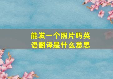 能发一个照片吗英语翻译是什么意思