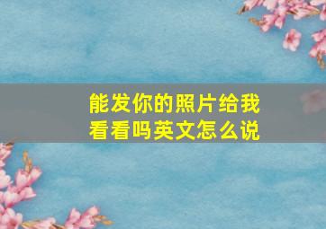 能发你的照片给我看看吗英文怎么说