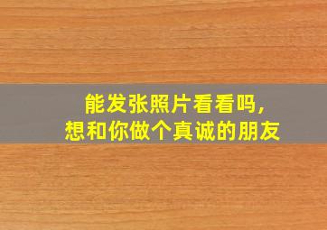 能发张照片看看吗,想和你做个真诚的朋友