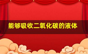 能够吸收二氧化碳的液体