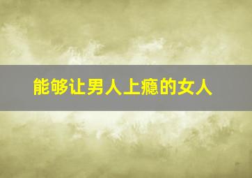 能够让男人上瘾的女人