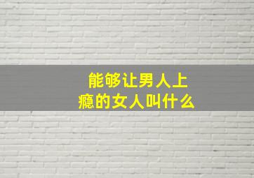 能够让男人上瘾的女人叫什么