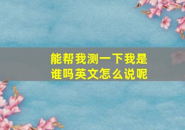 能帮我测一下我是谁吗英文怎么说呢