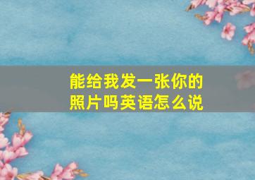 能给我发一张你的照片吗英语怎么说