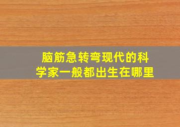 脑筋急转弯现代的科学家一般都出生在哪里