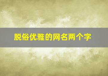 脱俗优雅的网名两个字