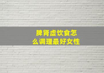 脾肾虚饮食怎么调理最好女性