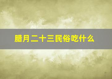 腊月二十三民俗吃什么